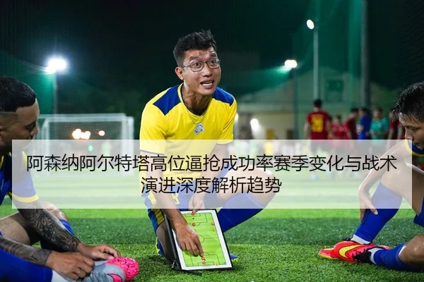 阿森纳阿尔特塔高位逼抢成功率赛季变化与战术演进深度解析趋势